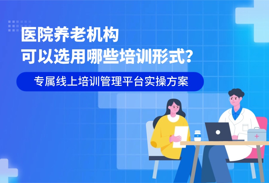 医院养老机构培训怎么做？线上培训平台选型指南