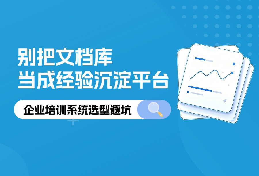 企业培训系统选型避坑：别把&ldquo;文档存储&rdquo;当成业务经验沉淀