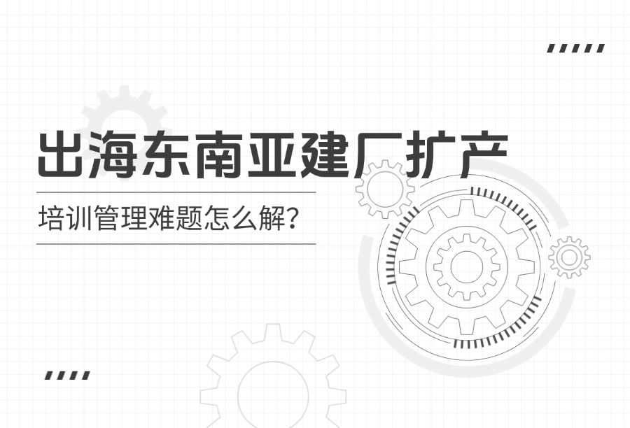 2026-2027出海制造企业LMS选型指南：东南亚工厂扩产期培训平台落地全攻略