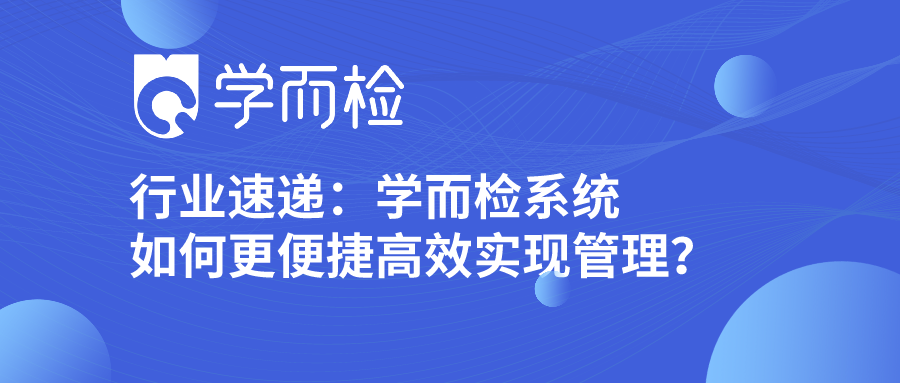 行业速递:学而检系统如何更便捷高效实现管理?请查收!