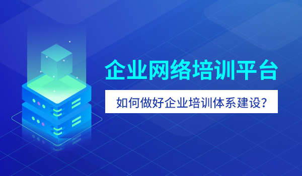 企业网络培训平台—如何做好企业培训体系建设？