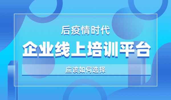 后疫情时代,有好的企业线上培训平台推荐吗?