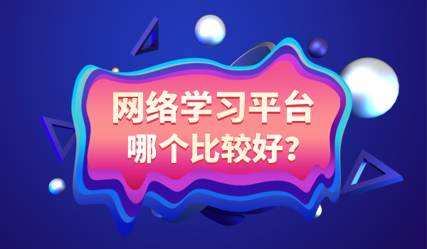 网络学习平台哪个比较好?看完这篇文章你就知道了
