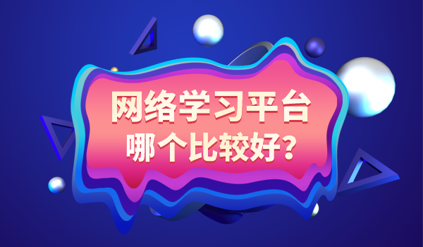 网络学习平台哪个比较好？看完这篇文章你就知道了