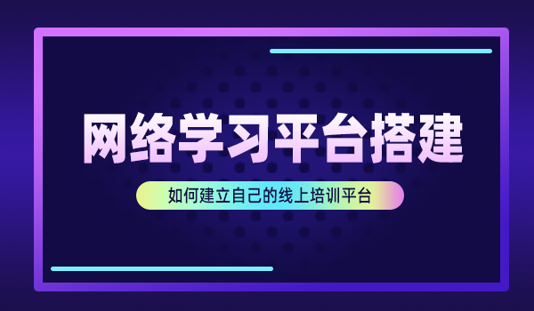 网络学习平台搭建,如何建立自己的线上培训平台