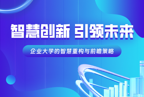 智慧创新，引领未来：企业大学的智慧重构与前瞻策略！